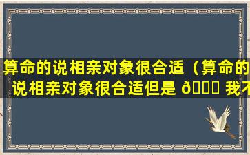 算命的说相亲对象很合适（算命的说相亲对象很合适但是 🐋 我不喜欢）